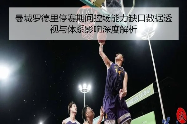 曼城罗德里停赛期间控场能力缺口数据透视与体系影响深度解析
