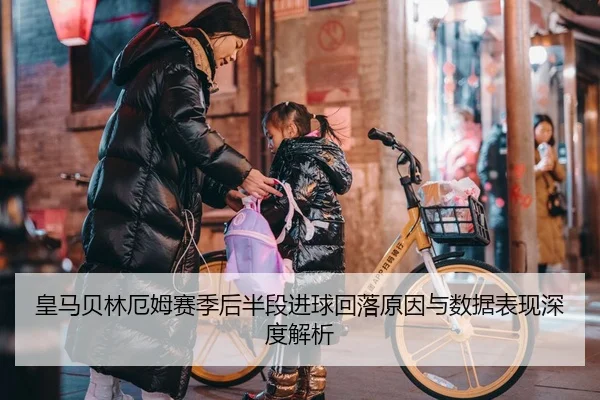 皇马贝林厄姆赛季后半段进球回落原因与数据表现深度解析