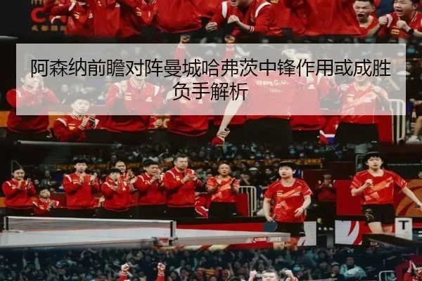 阿森纳前瞻对阵曼城哈弗茨中锋作用或成胜负手解析