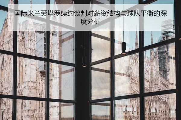 国际米兰劳塔罗续约谈判对薪资结构与球队平衡的深度分析