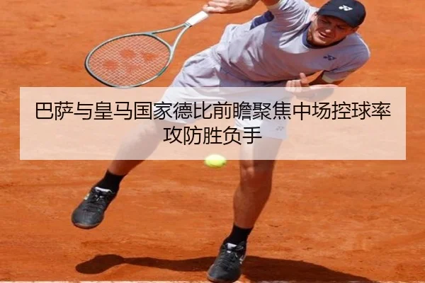 巴萨与皇马国家德比前瞻聚焦中场控球率攻防胜负手