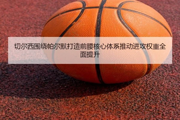 切尔西围绕帕尔默打造前腰核心体系推动进攻权重全面提升