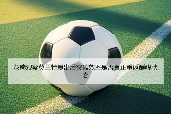 灰熊观察莫兰特复出后突破效率是否真正重返巅峰状态