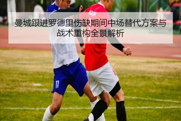 曼城跟进罗德里伤缺期间中场替代方案与战术重构全景解析