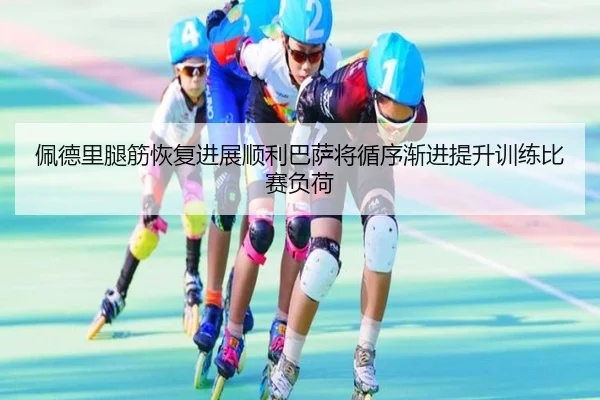 佩德里腿筋恢复进展顺利巴萨将循序渐进提升训练比赛负荷